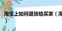 淘寶上如何退貨給買家(淘寶怎么退貨給賣家)