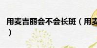 用麥吉麗會不會長斑(用麥吉麗毀容是真的嗎)