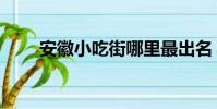 安徽小吃街哪里最出名(安徽小吃)