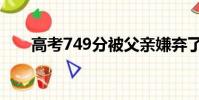 高考749分被父親嫌棄了(高考749)