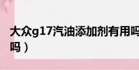 大眾g17汽油添加劑有用嗎(汽油添加劑有用嗎)