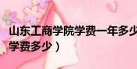 山東工商學院學費一年多少錢(山西工商學院學費多少)