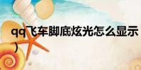 qq飛車腳底炫光怎么顯示(qq飛車腳底炫光)