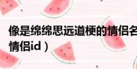 像是綿綿思遠道梗的情侶名(綿綿思遠道類似情侶id)