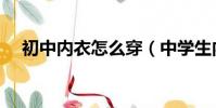初中內衣怎么穿(中學生內衣穿的過程)