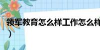 領軍教育怎么樣工作怎么樣(領軍教育怎么樣)