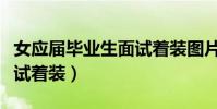 女應屆畢業生面試著裝圖片(女應屆畢業生面試著裝)