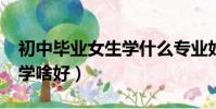 初中畢業女生學什么專業好?(初中畢業女生學啥好)