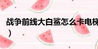 戰爭前線大白鯊怎么卡電梯(戰爭前線大白鯊)