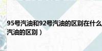 95號汽油和92號汽油的區別在什么地方(95號汽油和92號汽油的區別)