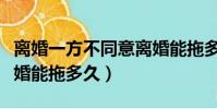 離婚一方不同意離婚能拖多久(一方不同意離婚能拖多久)