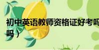 初中英語教師資格證好考嗎(教師資格證好考嗎)