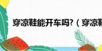 穿涼鞋能開車嗎?(穿涼鞋可以開車嗎)