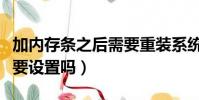 加內存條之后需要重裝系統嗎(加內存條后需要設置嗎)