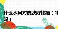 什么水果對皮膚好祛痘(吃蘋果對皮膚有好處嗎)