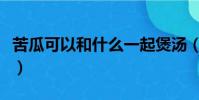 苦瓜可以和什么一起煲湯(苦瓜湯的做法大全)