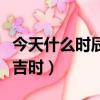 今天什么時辰是吉時是吉日（今天什么時辰是吉時）