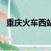 重慶火車西站在什么地方（重慶火車西站）