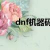 dnf機器碼是什么（dnf機器碼10天）