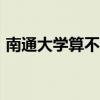 南通大學算不算好一本（南通大學是211嗎）