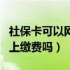 社保卡可以網上繳費嗎怎么交（社保卡可以網上繳費嗎）