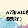 w7和w10哪個好打游戲（w7和w10哪個玩游戲好）