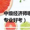 中級經濟師哪個專業好考過（中級經濟師哪個專業好考）