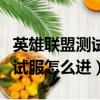 英雄聯盟測試服進不去一直排隊（英雄聯盟測試服怎么進）