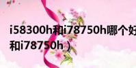 i58300h和i78750h哪個好玩游戲(i58300h和i78750h)