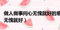 做人做事問心無愧就好的意思(做人做事問心無愧就好)
