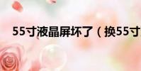 55寸液晶屏壞了(換55寸液晶屏幕碎了)
