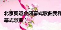 北京奧運會閉幕式歌曲我和你(北京奧運會閉幕式歌曲)