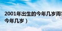 2001年出生的今年幾歲周歲(2001年出生的今年幾歲)