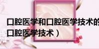 口腔醫學和口腔醫學技術的區別(口腔醫學和口腔醫學技術)