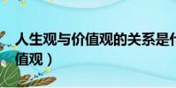 人生觀與價值觀的關系是什么?(人生觀與價值觀)