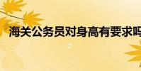 海關公務員對身高有要求嗎(海關公務員)