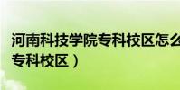 河南科技學院專科校區怎么樣(河南科技學院專科校區)
