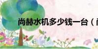 尚赫水機多少錢一臺(尚赫活水機)