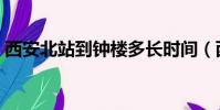 西安北站到鐘樓多長時間(西安北站到鐘樓)