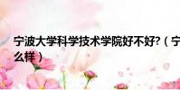 寧波大學科學技術學院好不好?(寧波大學科學技術學院怎么樣)
