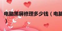 電腦黑屏修理多少錢(電腦黑屏維修要多少錢)
