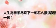 人生得意須盡歡下一句怎么接搞笑回答(人生得意須盡歡下一句)