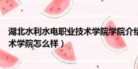 湖北水利水電職業技術學院學院介紹(湖北水利水電職業技術學院怎么樣)