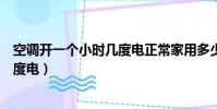 空調開一個小時幾度電正常家用多少電(空調開一個小時幾度電)