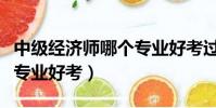 中級經濟師哪個專業好考過(中級經濟師哪個專業好考)