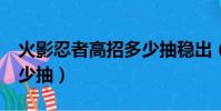 火影忍者高招多少抽穩出(火影忍者高招a多少抽)