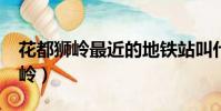 花都獅嶺最近的地鐵站叫什么名字?(花都獅嶺)