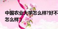 中國農業大學怎么樣?好不好(中國農業大學怎么樣)