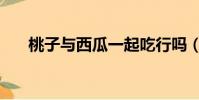 桃子與西瓜一起吃行嗎(桃子與西瓜)
