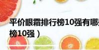 平價眼霜排行榜10強有哪些(平價眼霜排行榜10強)